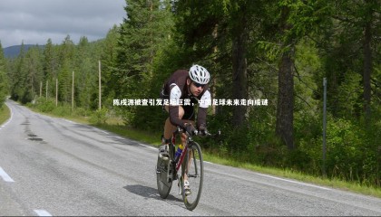 球速体育|陈戌源被查引发足坛巨震，中国足球未来走向成谜