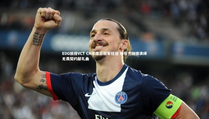 球速体育|EDG摘得VCT CN年度总冠军桂冠 林俊杰倾情演绎无畏契约献礼曲