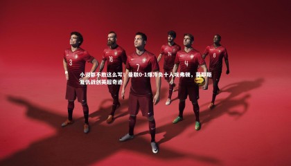 【球速体育app】小说都不敢这么写！曼联0-1爆冷负十人埃弗顿，莫耶斯复仇战创英超奇迹