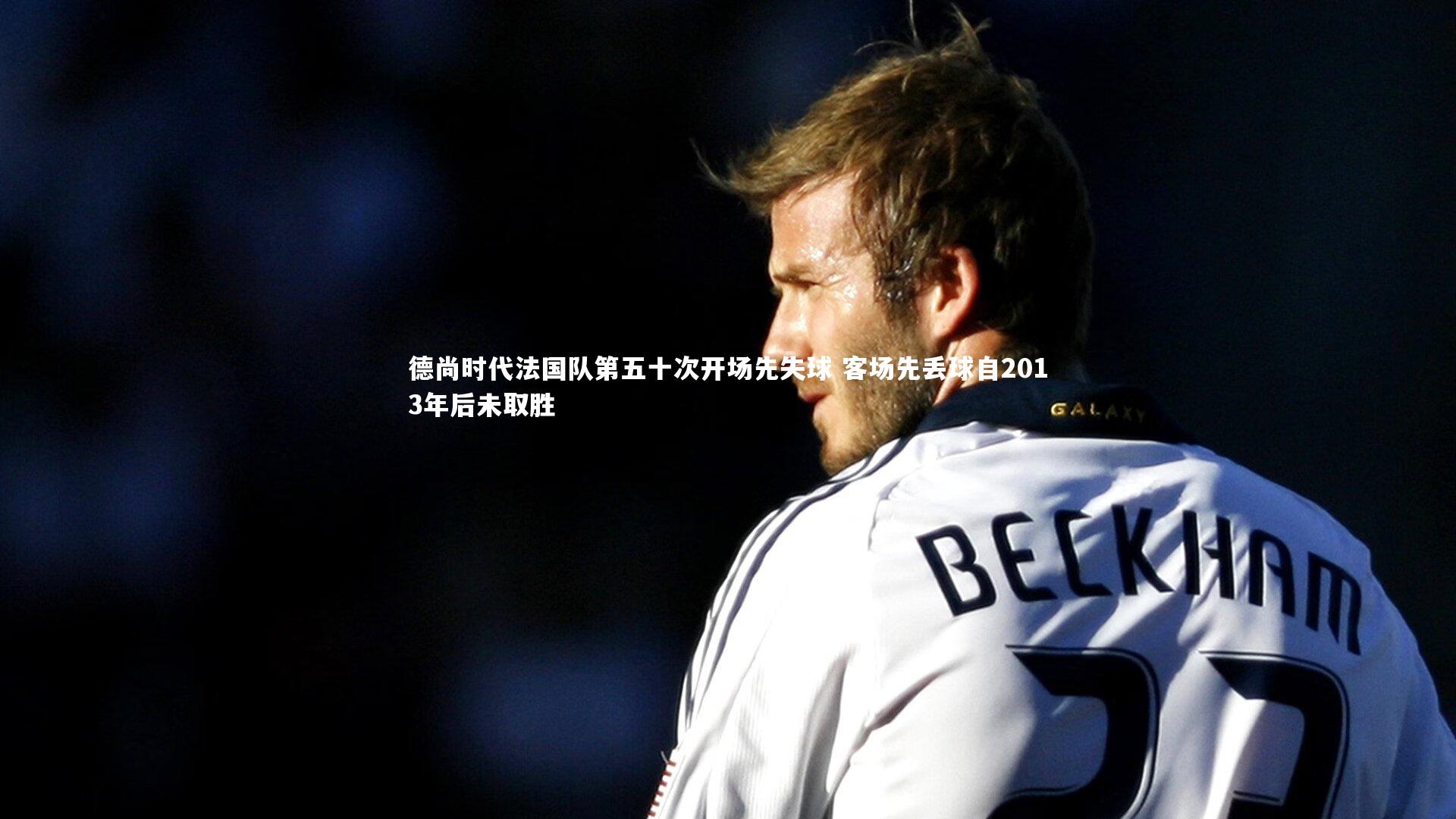 德尚时代法国队第五十次开场先失球 客场先丢球自2013年后未取胜